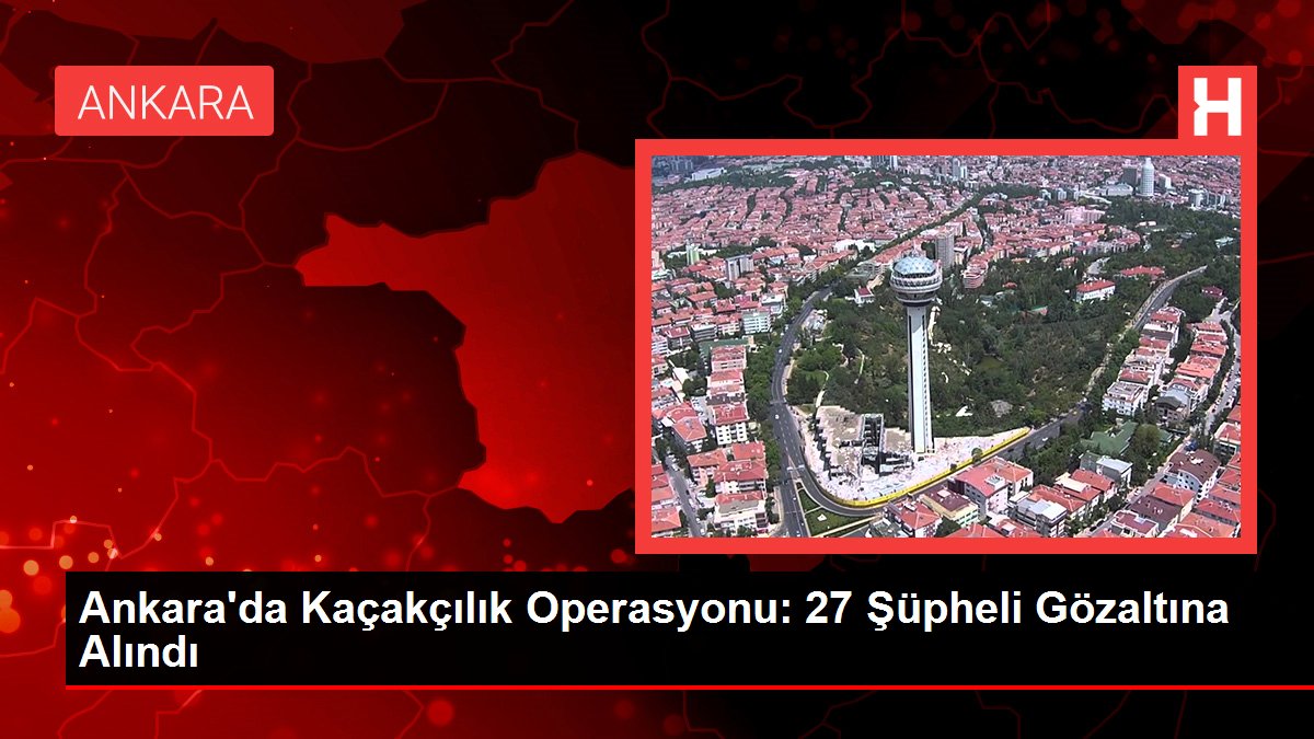 Ankara’da Kaçakçılık Operasyonu: 27 Şüpheli Gözaltına Alındı