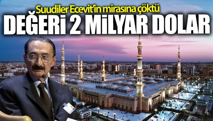 Suudiler Ecevit’in Mirasına Çöktü: Değeri 2 Milyar Dolar