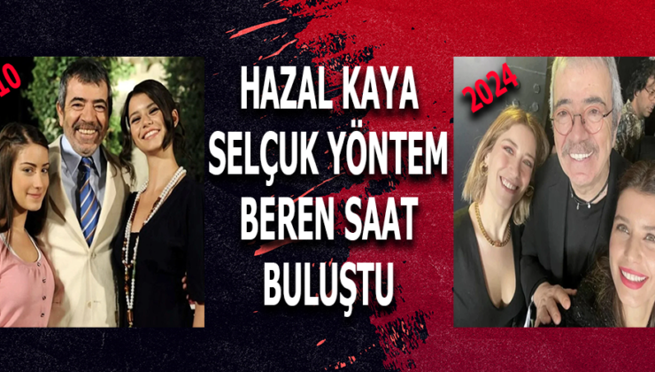 Aşk-ı Memnu Yıldızları Hazal Kaya, Selçuk Yöntem ve Beren Saat Yeniden Buluştu